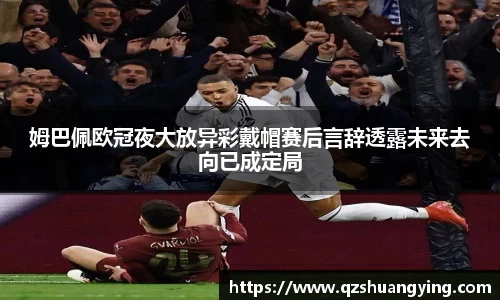 姆巴佩欧冠夜大放异彩戴帽赛后言辞透露未来去向已成定局