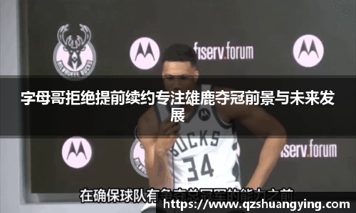 字母哥拒绝提前续约专注雄鹿夺冠前景与未来发展