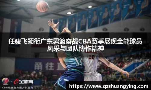 任骏飞领衔广东男篮奋战CBA赛季展现全能球员风采与团队协作精神